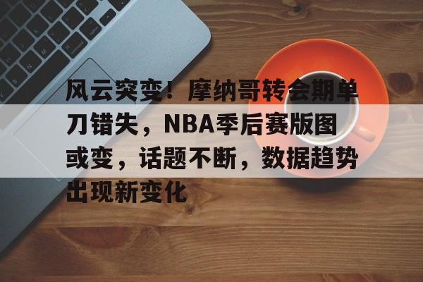九游游戏中心-风云突变！摩纳哥转会期单刀错失，NBA季后赛版图或变，话题不断，数据趋势出现新变化的简单介绍