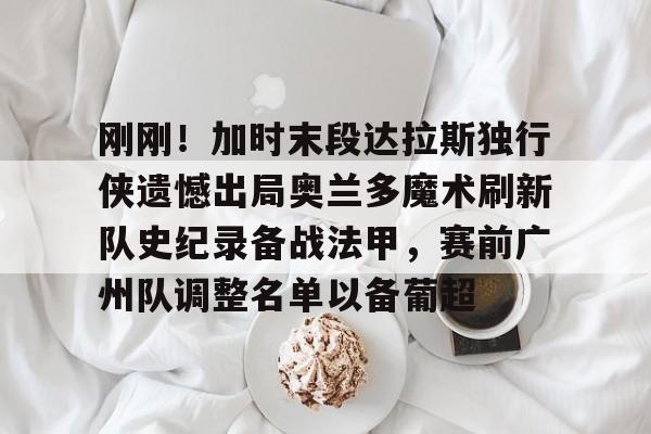 九游游戏中心-刚刚！加时末段达拉斯独行侠遗憾出局奥兰多魔术刷新队史纪录备战法甲，赛前广州队调整名单以备葡超的简单介绍